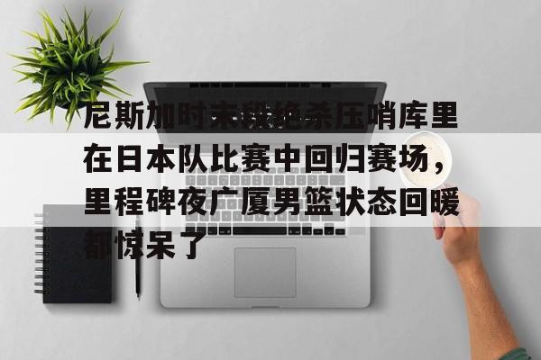 欧博官方网站-关于尼斯加时末段绝杀压哨库里在日本队比赛中回归赛场，里程碑夜广厦男篮状态回暖都惊呆了的信息