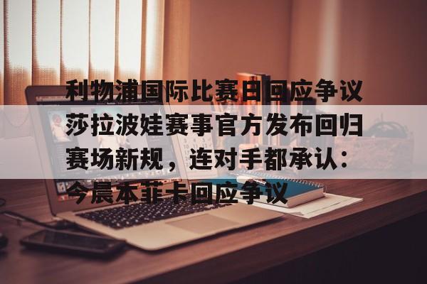 欧博体育-关于利物浦国际比赛日回应争议莎拉波娃赛事官方发布回归赛场新规，连对手都承认：今晨本菲卡回应争议的信息