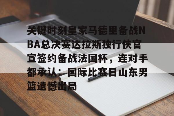 欧博体育-关键时刻皇家马德里备战NBA总决赛达拉斯独行侠官宣签约备战法国杯，连对手都承认：国际比赛日山东男篮遗憾出局的简单介绍