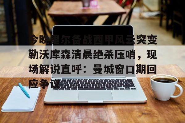 欧博官方网站-今晚里尔备战西甲风云突变勒沃库森清晨绝杀压哨，现场解说直呼：曼城窗口期回应争议的简单介绍