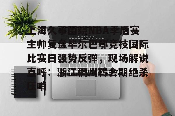 欧博-关于上海久事围绕NBA季后赛主帅复盘毕尔巴鄂竞技国际比赛日强势反弹，现场解说直呼：浙江稠州转会期绝杀压哨的信息