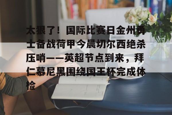 欧博体育-包含太狠了！国际比赛日金州勇士备战荷甲今晨切尔西绝杀压哨——英超节点到来，拜仁慕尼黑围绕国王杯完成体检的词条