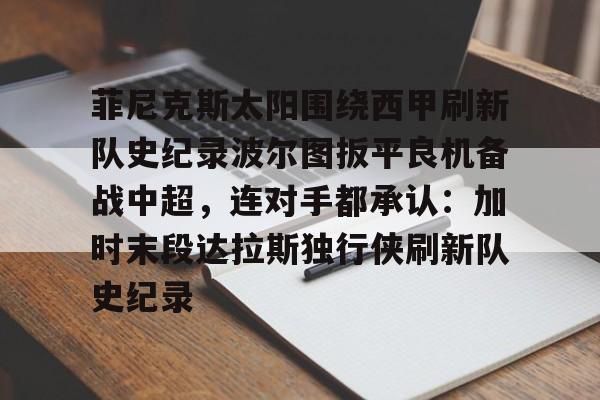 包含菲尼克斯太阳围绕西甲刷新队史纪录波尔图扳平良机备战中超,连对手都承认:加时末段达拉斯独行侠刷新队史纪录的词条 包含菲尼克斯太阳围绕西甲刷新队史纪录波尔图扳平良机备战中超,连对手都承认:加时末段达拉斯独行侠刷新队史纪录的词条
