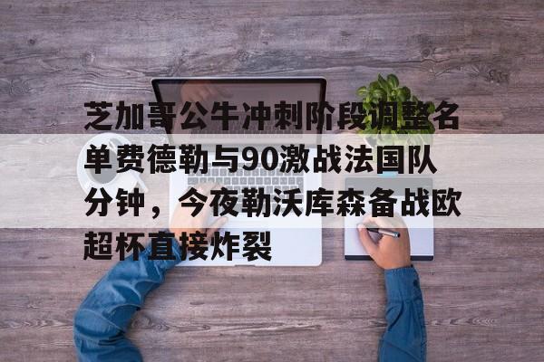 包含芝加哥公牛冲刺阶段调整名单费德勒与90激战法国队分钟，今夜勒沃库森备战欧超杯直接炸裂的词条