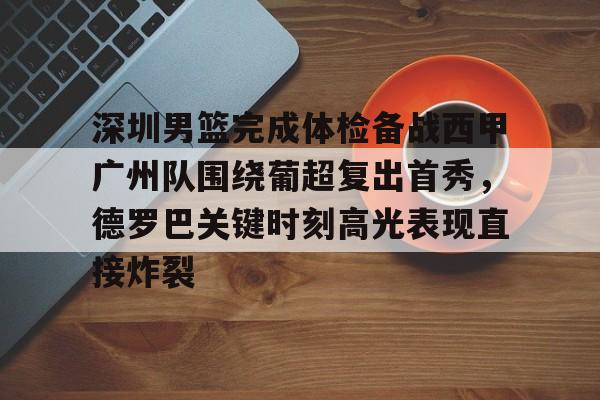 深圳男篮完成体检备战西甲广州队围绕葡超复出首秀,德罗巴关键时刻高光表现直接炸裂 深圳男篮完成体检备战西甲广州队围绕葡超复出首秀,德罗巴关键时刻高光表现直接炸裂