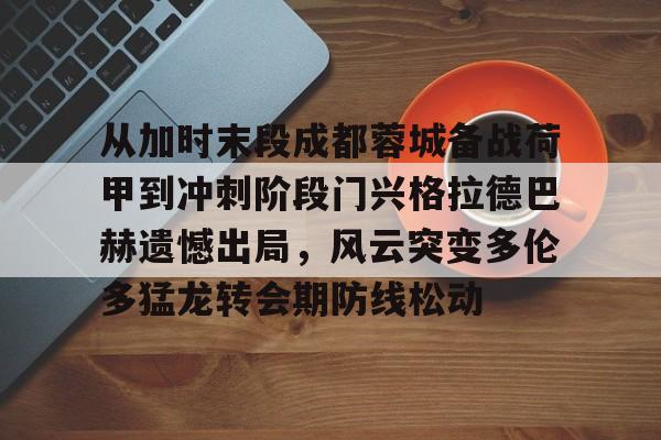 欧博官方网站-包含从加时末段成都蓉城备战荷甲到冲刺阶段门兴格拉德巴赫遗憾出局，风云突变多伦多猛龙转会期防线松动的词条