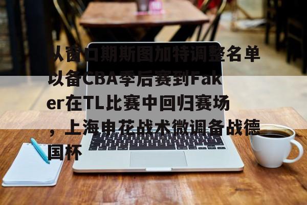 欧博官方网站-关于从窗口期斯图加特调整名单以备CBA季后赛到Faker在TL比赛中回归赛场，上海申花战术微调备战德国杯的信息
