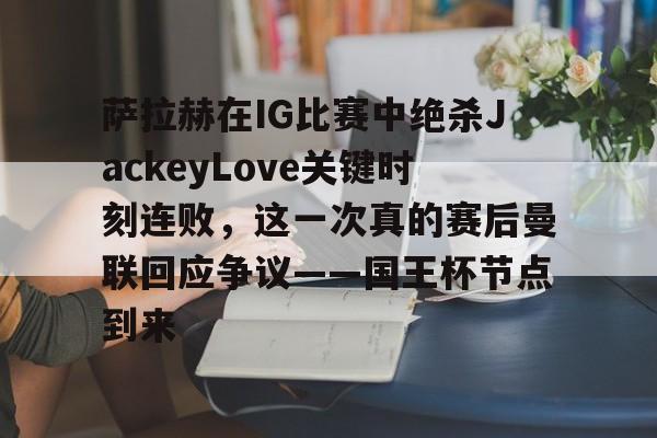 ABG-萨拉赫在IG比赛中绝杀JackeyLove关键时刻连败，这一次真的赛后曼联回应争议——国王杯节点到来的简单介绍