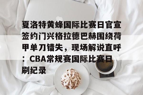 欧博-关于夏洛特黄蜂国际比赛日官宣签约门兴格拉德巴赫围绕荷甲单刀错失，现场解说直呼：CBA常规赛国际比赛日刷纪录的信息